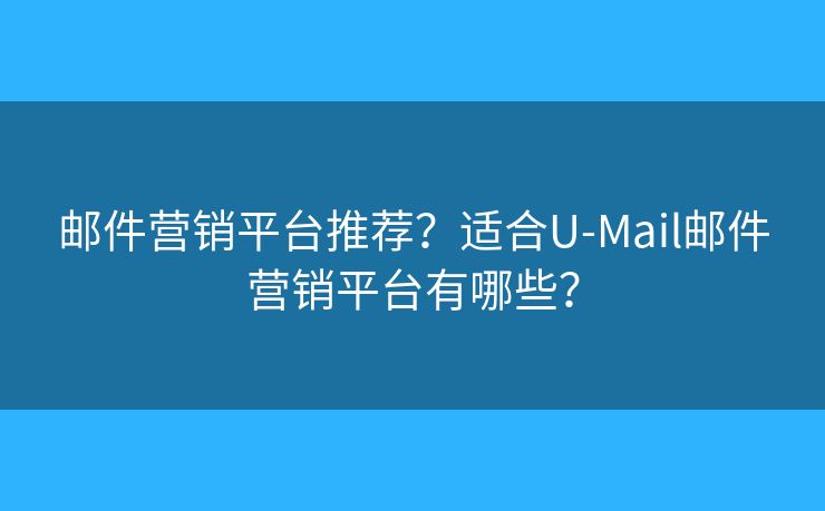 郵件營銷平臺推薦？適合U-Mail郵件營銷平臺有哪些？