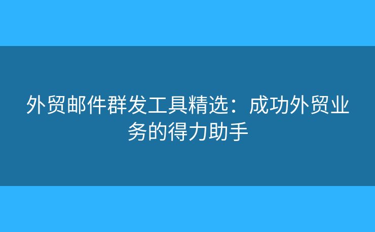 外貿(mào)郵件群發(fā)工具精選：成功外貿(mào)業(yè)務的得力助手