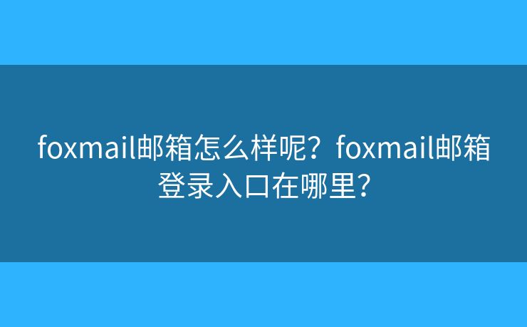 foxmail郵箱怎么樣呢？foxmail郵箱登錄入口在哪里？