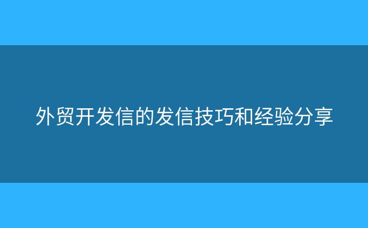 外貿(mào)開發(fā)信的發(fā)信技巧和經(jīng)驗分享