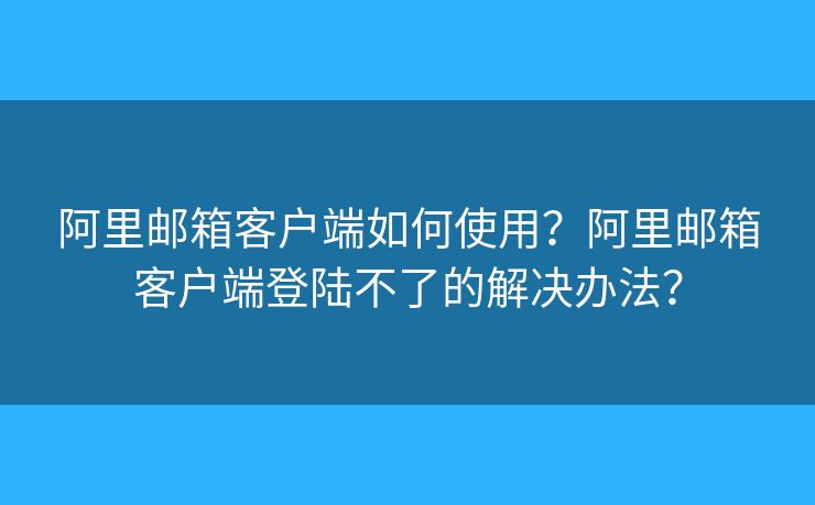 阿里郵箱客戶端如何使用？阿里郵箱客戶端登陸不了的解決辦法？