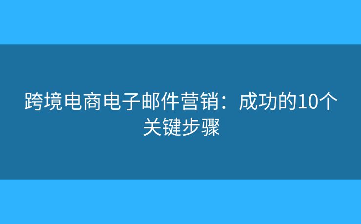 跨境電商電子郵件營(yíng)銷：成功的10個(gè)關(guān)鍵步驟