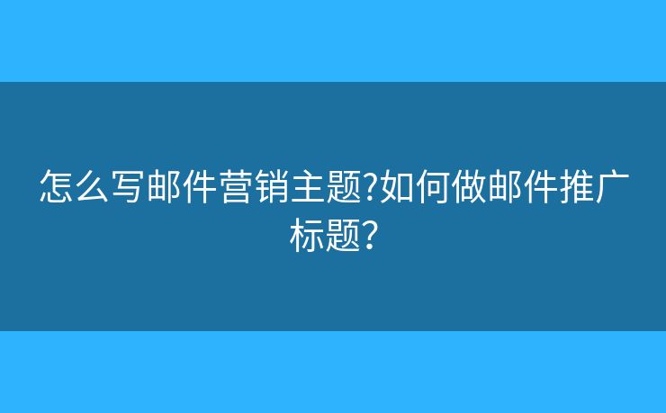 怎么寫郵件營銷主題?如何做郵件推廣標題？