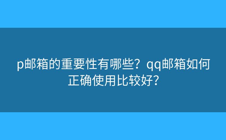p郵箱的重要性有哪些？qq郵箱如何正確使用比較好？
