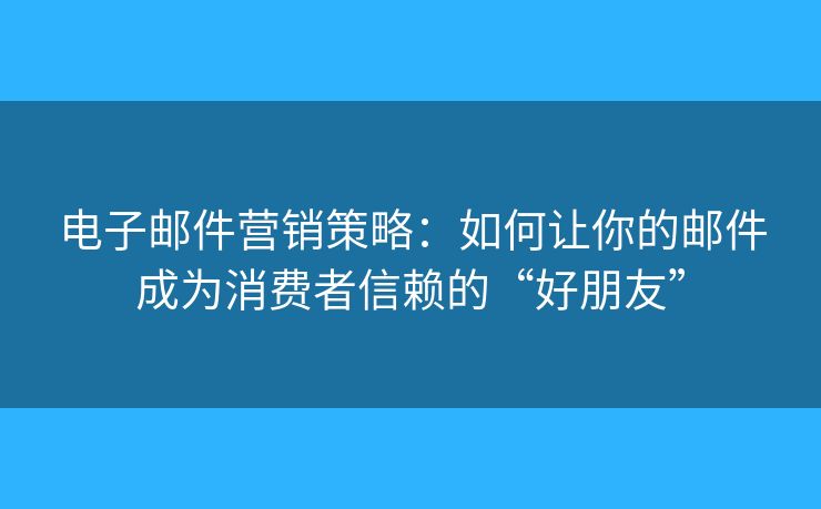 電子郵件營(yíng)銷策略：如何讓你的郵件成為消費(fèi)者信賴的“好朋友”