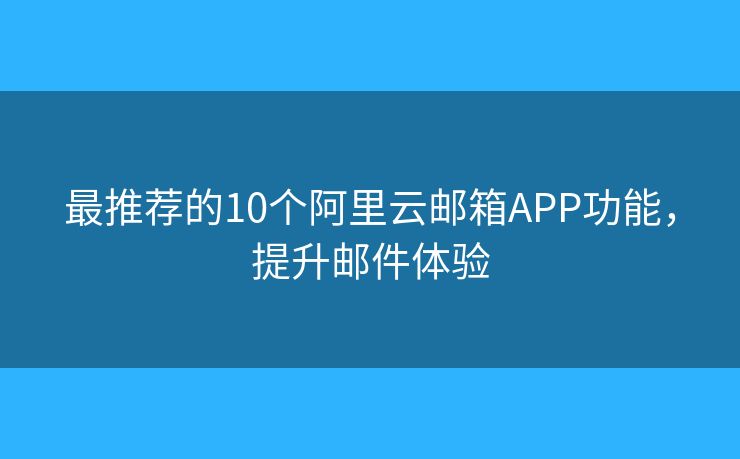 最推薦的10個阿里云郵箱APP功能，提升郵件體驗