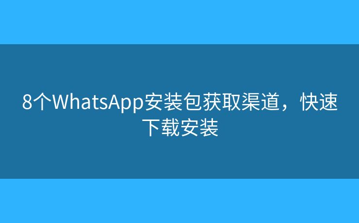 8個(gè)WhatsApp安裝包獲取渠道，快速下載安裝