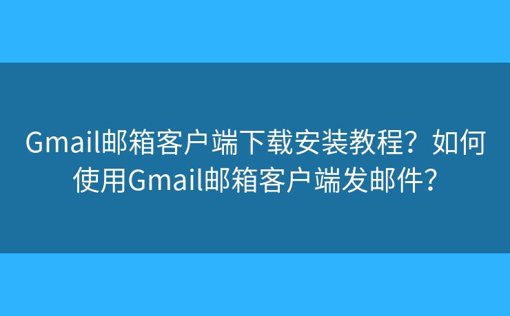 Gmail郵箱客戶端下載安裝教程？如何使用Gmail郵箱客戶端發(fā)郵件？