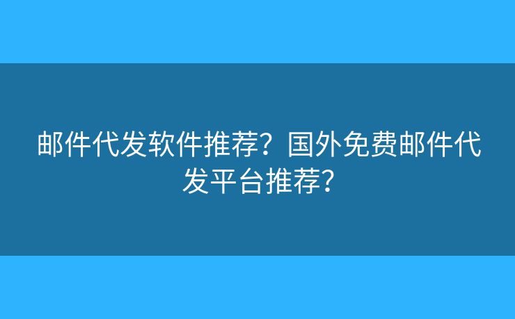 郵件代發(fā)軟件推薦？國外免費郵件代發(fā)平臺推薦？