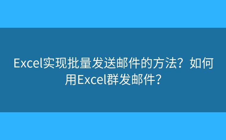 Excel實(shí)現(xiàn)批量發(fā)送郵件的方法？如何用Excel群發(fā)郵件？