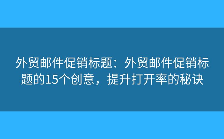 外貿(mào)郵件促銷標(biāo)題：外貿(mào)郵件促銷標(biāo)題的15個創(chuàng)意，提升打開率的秘訣