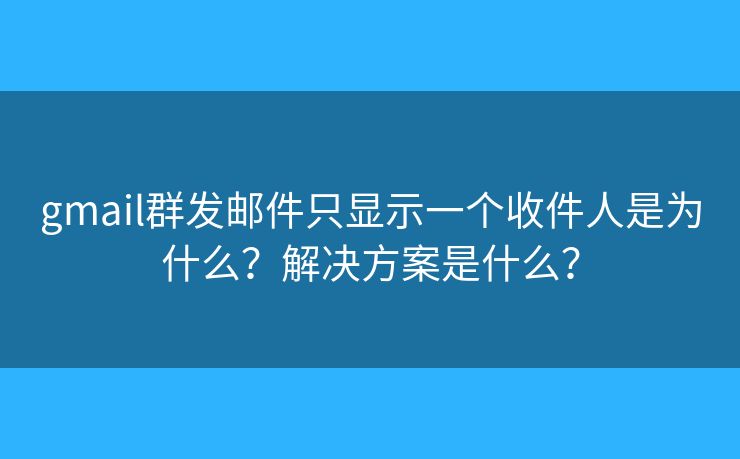 gmail群發(fā)郵件只顯示一個(gè)收件人是為什么？解決方案是什么？