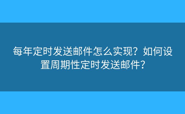 每年定時發(fā)送郵件怎么實現(xiàn)？如何設(shè)置周期性定時發(fā)送郵件？