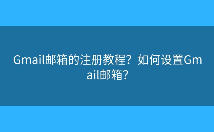 Gmail郵箱的注冊教程？如何設置Gmail郵箱？