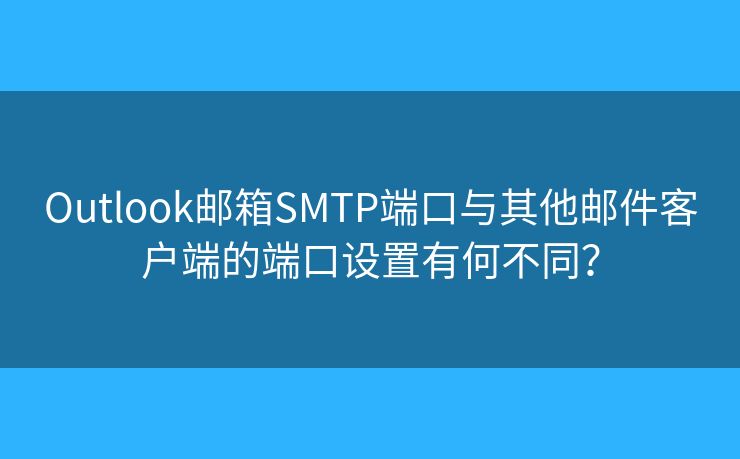Outlook郵箱SMTP端口與其他郵件客戶端的端口設(shè)置有何不同？