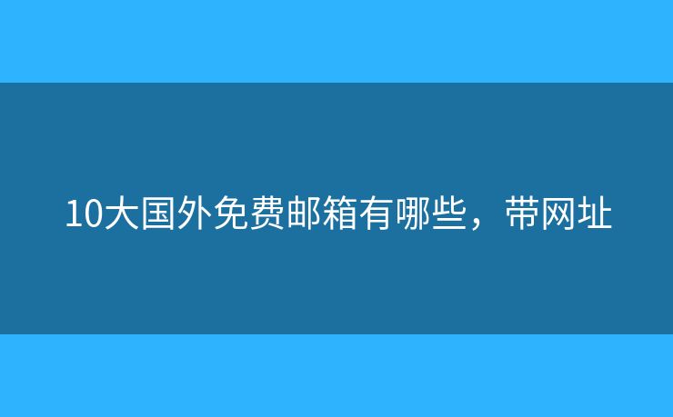 10大國外免費(fèi)郵箱有哪些，帶網(wǎng)址