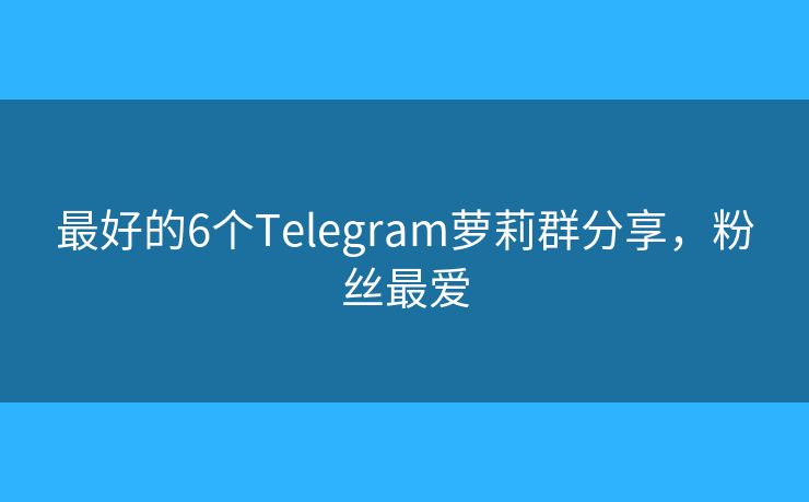最好的6個Telegram蘿莉群分享，粉絲最愛
