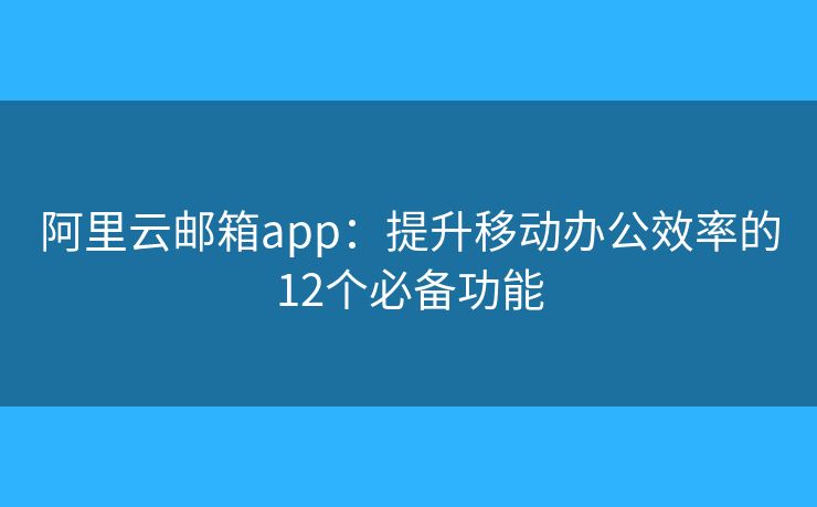 阿里云郵箱app：提升移動(dòng)辦公效率的12個(gè)必備功能