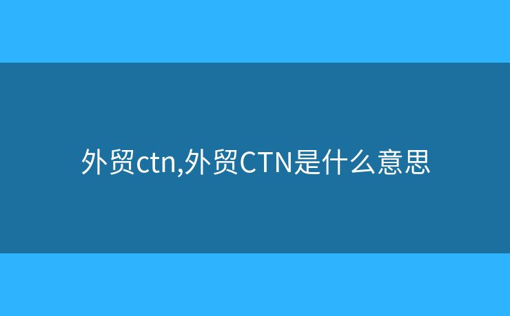 外貿(mào)ctn,外貿(mào)CTN是什么意思
