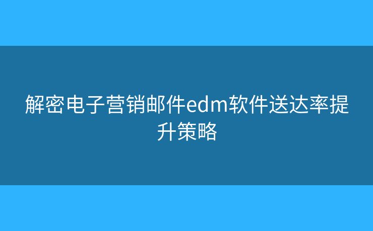 解密電子營銷郵件edm軟件送達率提升策略