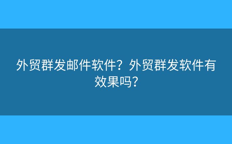 外貿(mào)群發(fā)郵件軟件？外貿(mào)群發(fā)軟件有效果嗎？