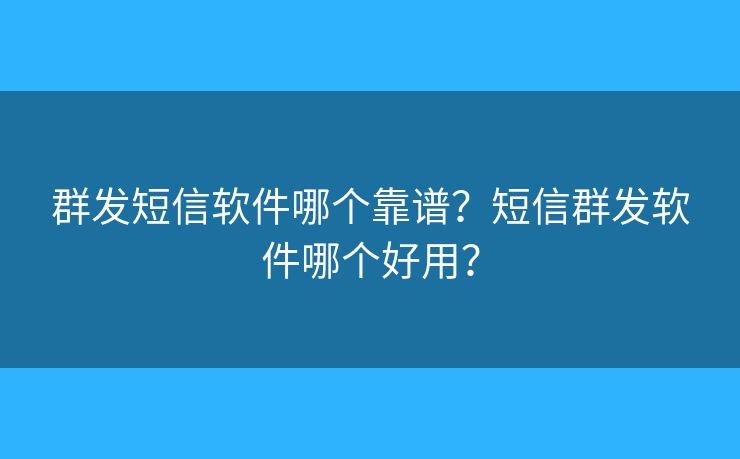 群發(fā)短信軟件哪個靠譜？短信群發(fā)軟件哪個好用？