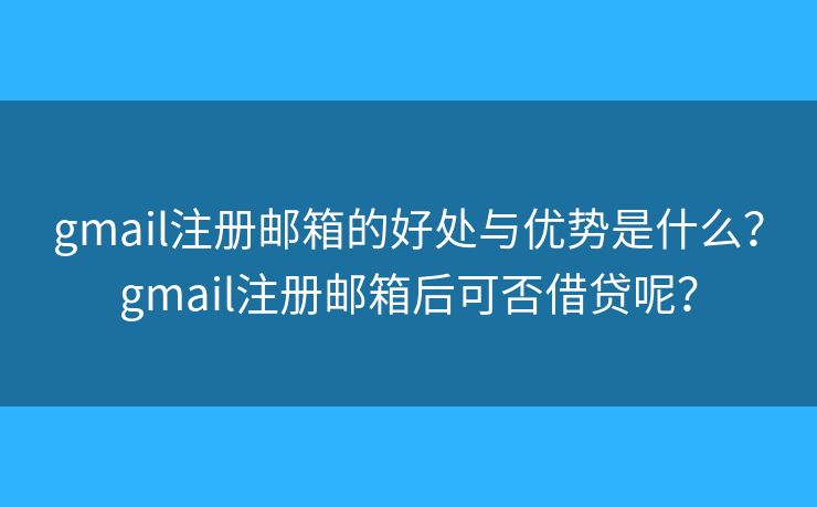 gmail注冊郵箱的好處與優(yōu)勢是什么？gmail注冊郵箱后可否借貸呢？