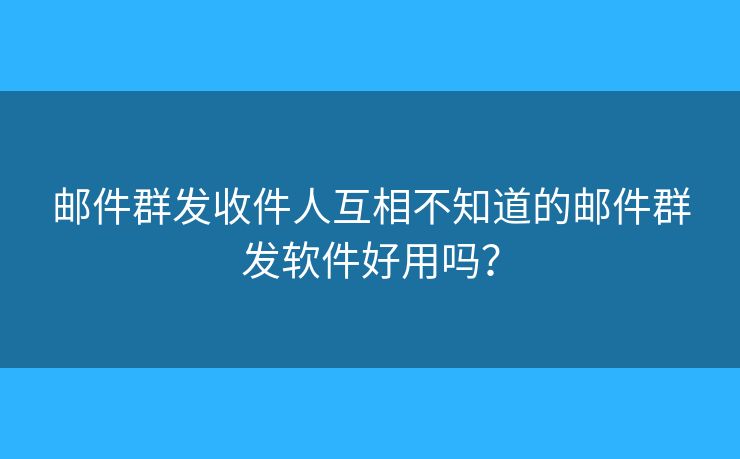 郵件群發(fā)收件人互相不知道的郵件群發(fā)軟件好用嗎？