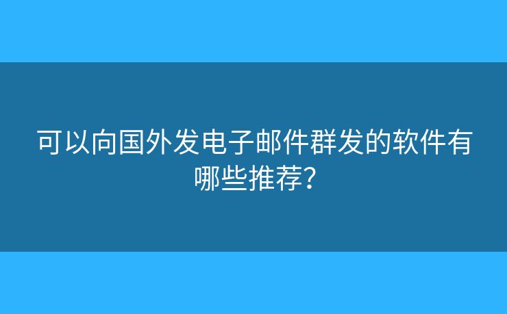 可以向國(guó)外發(fā)電子郵件群發(fā)的軟件有哪些推薦？