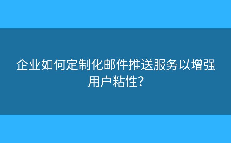 企業(yè)如何定制化郵件推送服務(wù)以增強(qiáng)用戶粘性？