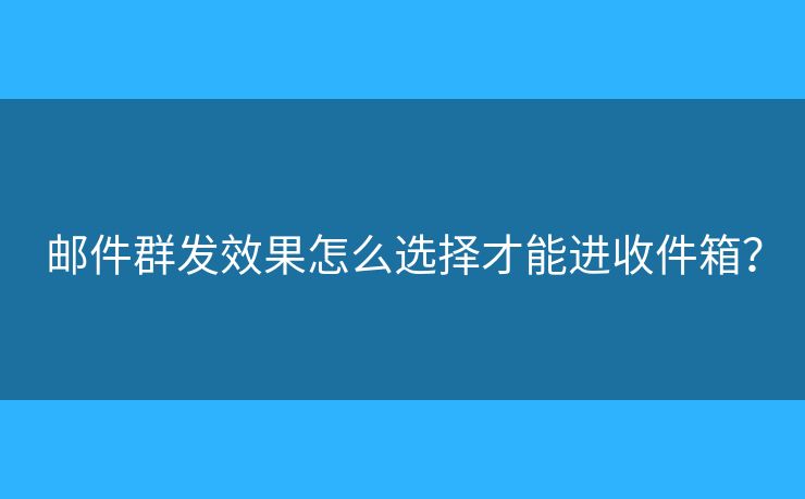 郵件群發(fā)效果怎么選擇才能進(jìn)收件箱？