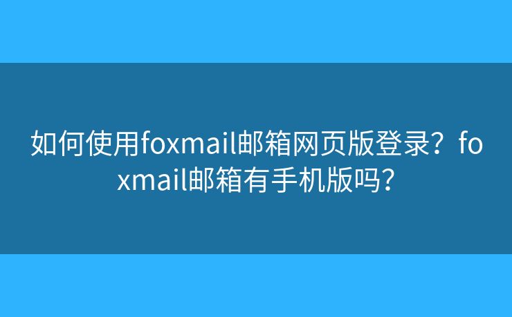 如何使用foxmail郵箱網(wǎng)頁版登錄？foxmail郵箱有手機(jī)版嗎？