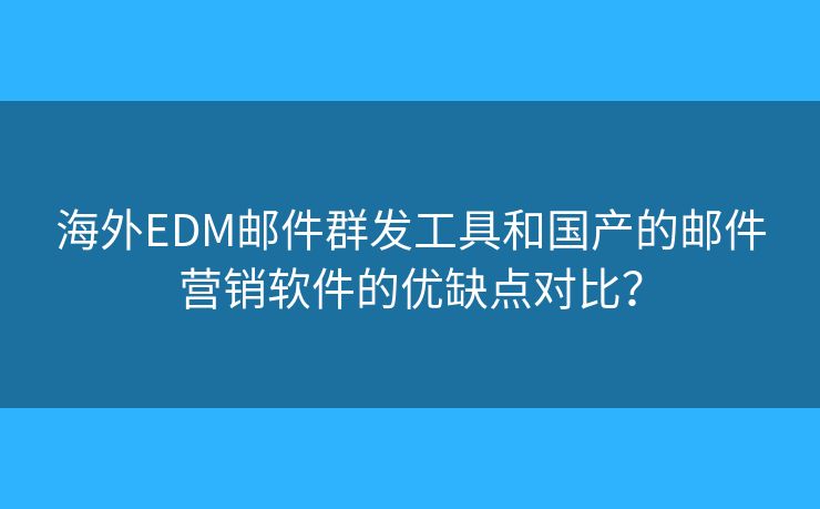 海外EDM郵件群發(fā)工具和國產(chǎn)的郵件營銷軟件的優(yōu)缺點對比？