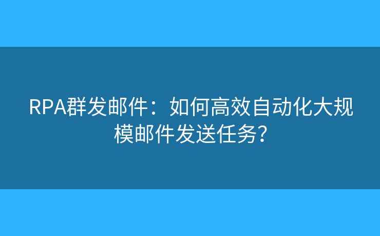 RPA群發(fā)郵件：如何高效自動化大規(guī)模郵件發(fā)送任務(wù)？