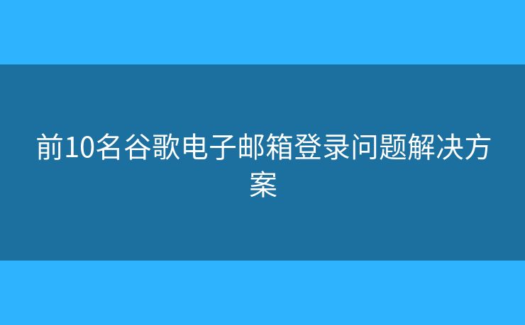 前10名谷歌電子郵箱登錄問題解決方案