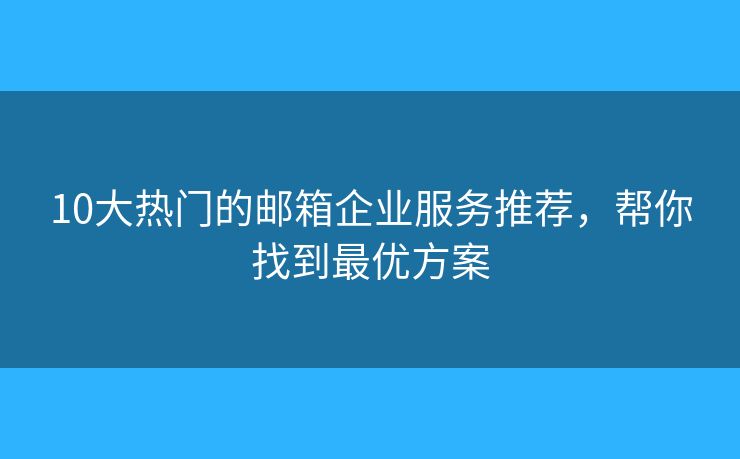10大熱門的郵箱企業(yè)服務推薦，幫你找到最優(yōu)方案