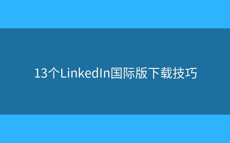 13個LinkedIn國際版下載技巧