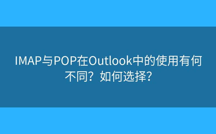 IMAP與POP在Outlook中的使用有何不同？如何選擇？