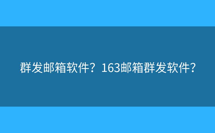 群發(fā)郵箱軟件？163郵箱群發(fā)軟件？