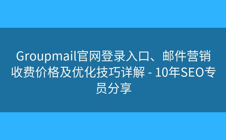 Groupmail官網(wǎng)登錄入口、郵件營銷收費價格及優(yōu)化技巧詳解 - 10年SEO專員分享