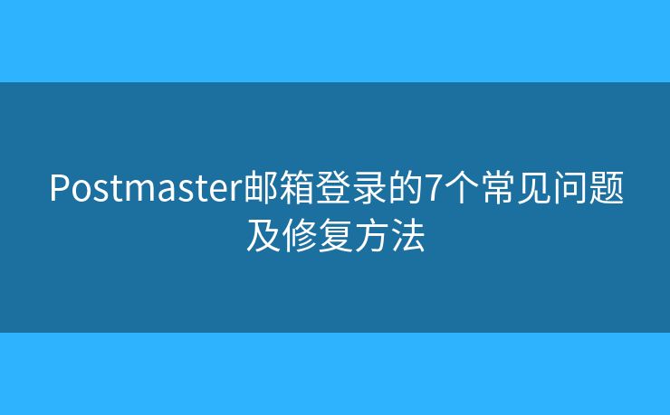 Postmaster郵箱登錄的7個(gè)常見(jiàn)問(wèn)題及修復(fù)方法