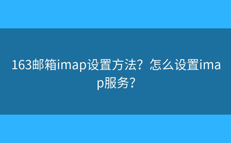 163郵箱imap設(shè)置方法？怎么設(shè)置imap服務(wù)？