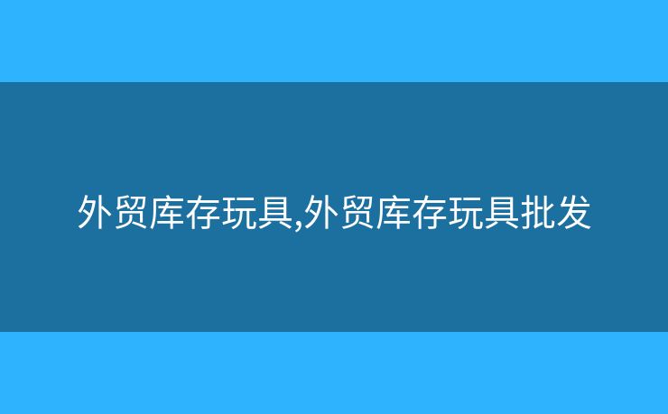 外貿庫存玩具,外貿庫存玩具批發(fā)