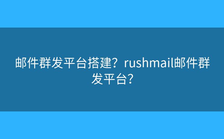 郵件群發(fā)平臺(tái)搭建？rushmail郵件群發(fā)平臺(tái)？
