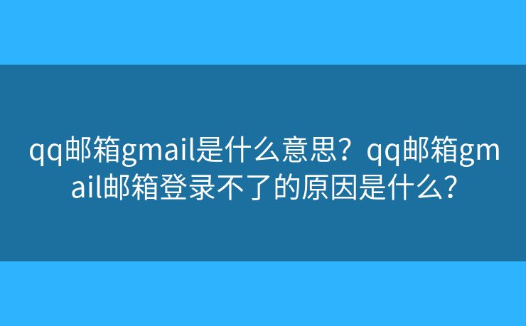 qq郵箱gmail是什么意思？qq郵箱gmail郵箱登錄不了的原因是什么？