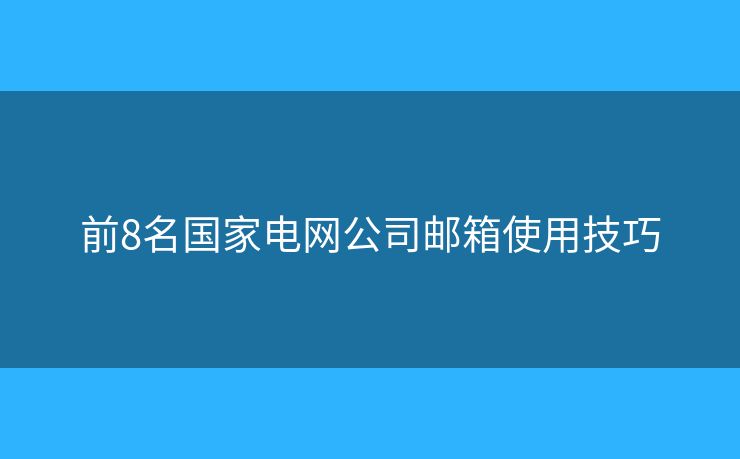 前8名國(guó)家電網(wǎng)公司郵箱使用技巧