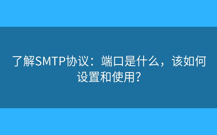 了解SMTP協(xié)議：端口是什么，該如何設置和使用？