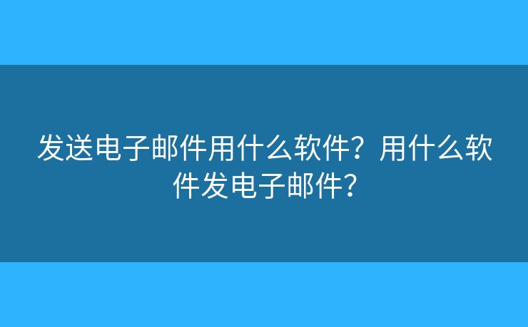 發(fā)送電子郵件用什么軟件？用什么軟件發(fā)電子郵件？