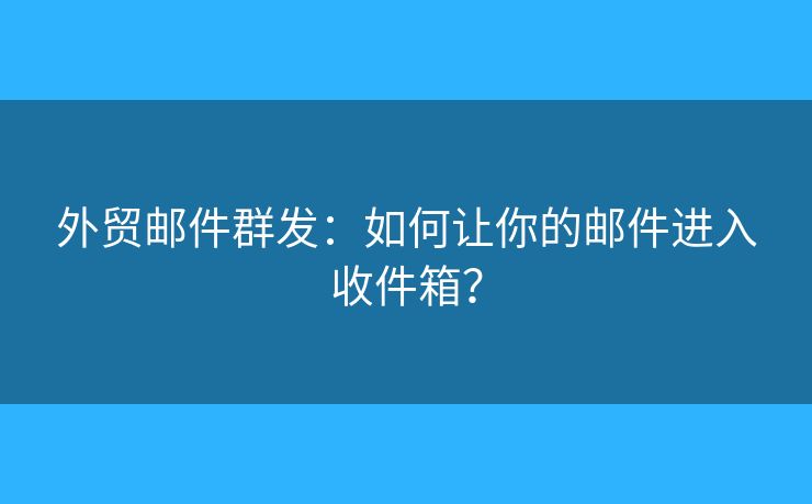 外貿(mào)郵件群發(fā)：如何讓你的郵件進(jìn)入收件箱？