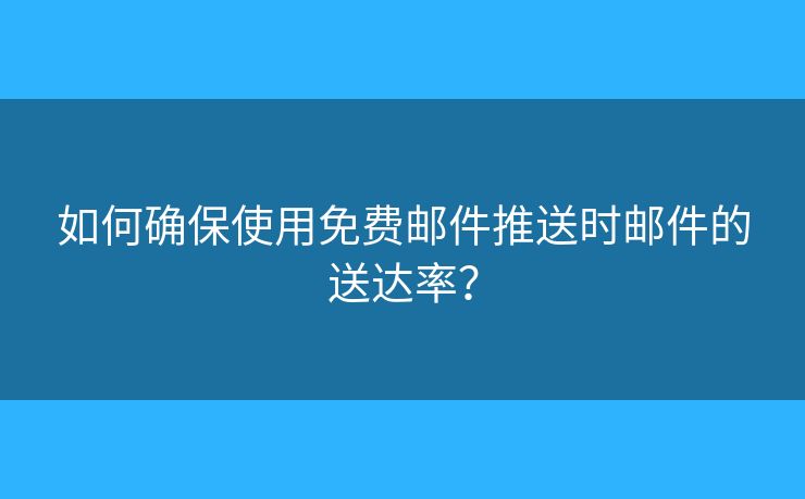 如何確保使用免費(fèi)郵件推送時(shí)郵件的送達(dá)率？